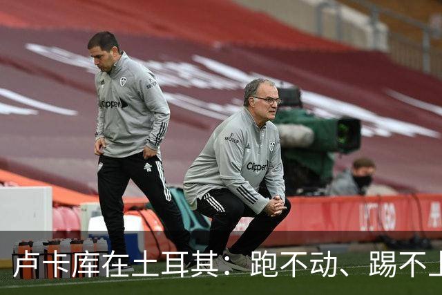 卢卡库在土耳其：跑不动、踢不上，费内巴切仅两个月就想清洗他