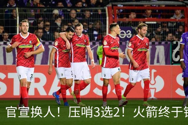 官宣换人！压哨3选2！火箭终于锁定了最后的引援