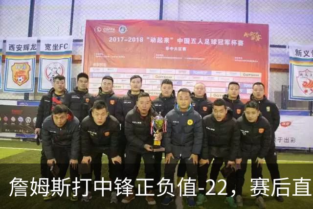 詹姆斯打中锋正负值-22，赛后直言：我们那边有个MVP